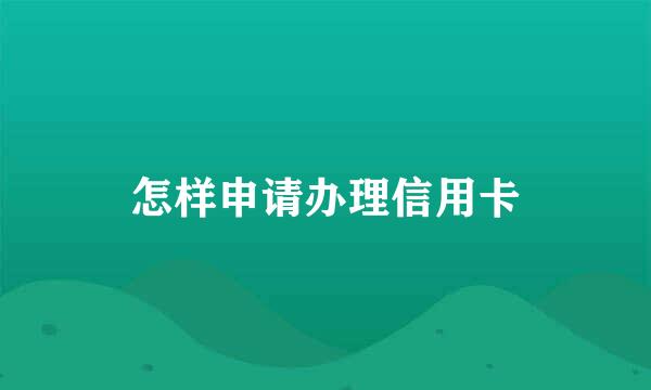 怎样申请办理信用卡