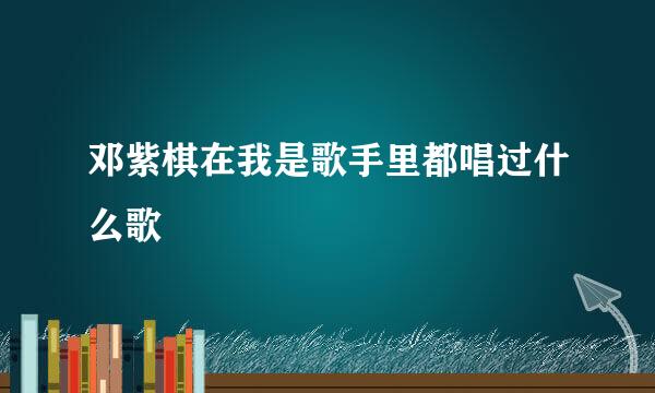 邓紫棋在我是歌手里都唱过什么歌