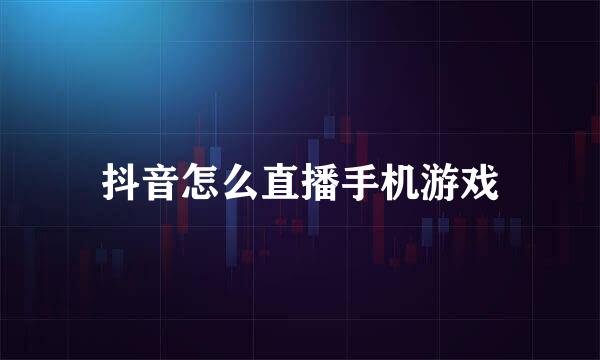 抖音怎么直播手机游戏