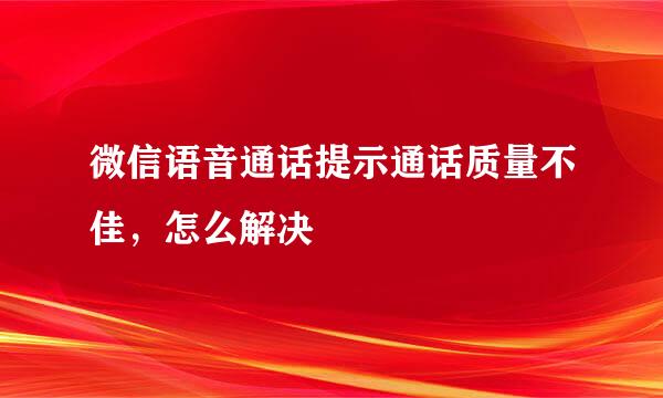 微信语音通话提示通话质量不佳，怎么解决
