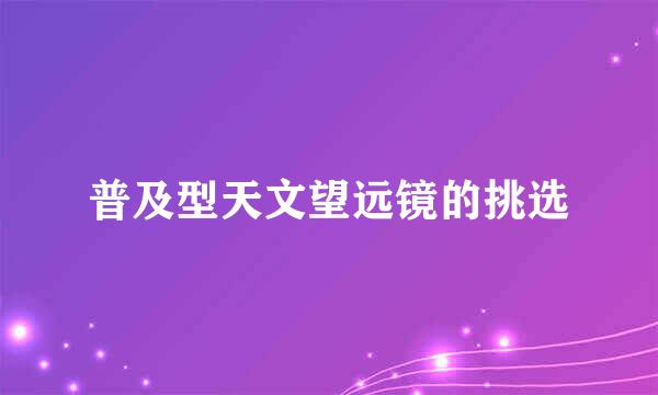 普及型天文望远镜的挑选