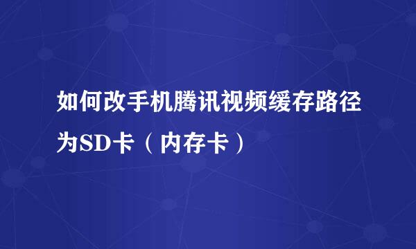 如何改手机腾讯视频缓存路径为SD卡（内存卡）