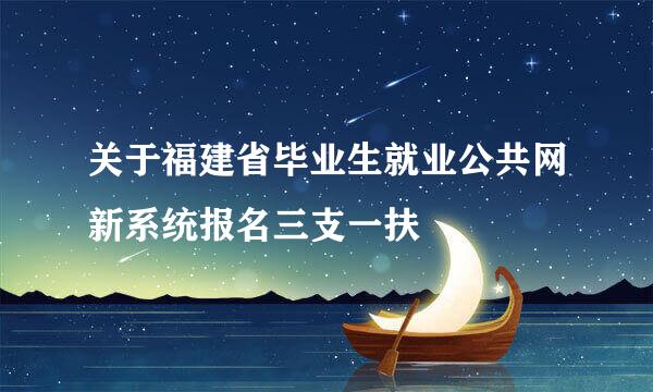 关于福建省毕业生就业公共网新系统报名三支一扶