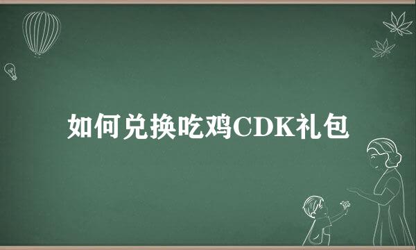 如何兑换吃鸡CDK礼包