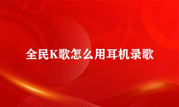 全民K歌怎么用耳机录歌