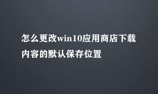 怎么更改win10应用商店下载内容的默认保存位置