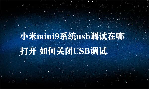 小米miui9系统usb调试在哪打开 如何关闭USB调试
