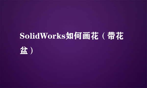 SolidWorks如何画花（带花盆）