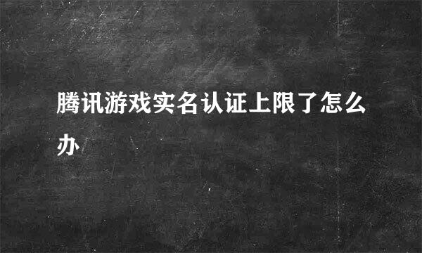 腾讯游戏实名认证上限了怎么办