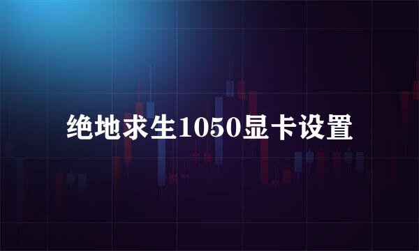 绝地求生1050显卡设置