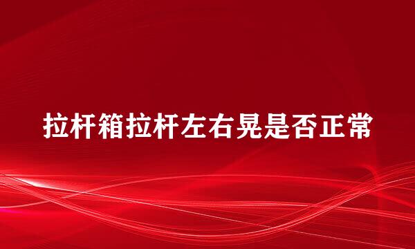 拉杆箱拉杆左右晃是否正常
