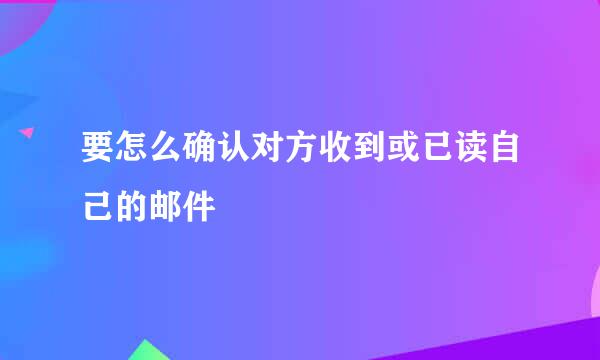 要怎么确认对方收到或已读自己的邮件