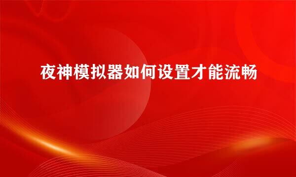 夜神模拟器如何设置才能流畅