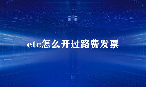 etc怎么开过路费发票