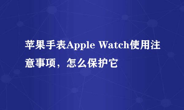 苹果手表Apple Watch使用注意事项，怎么保护它