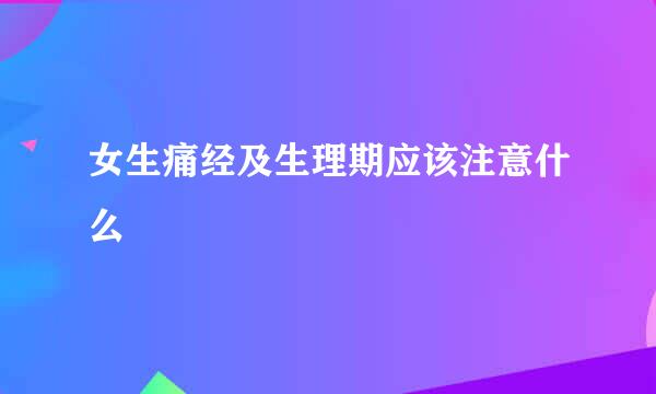 女生痛经及生理期应该注意什么