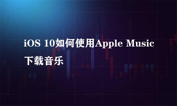 iOS 10如何使用Apple Music下载音乐
