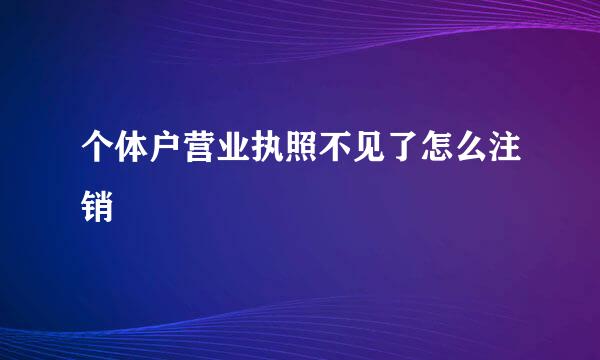个体户营业执照不见了怎么注销