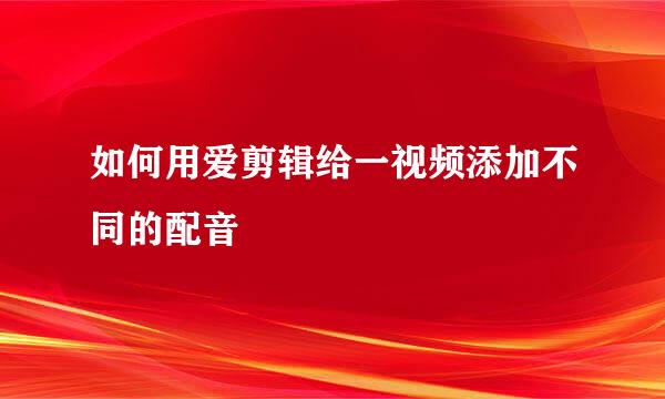 如何用爱剪辑给一视频添加不同的配音
