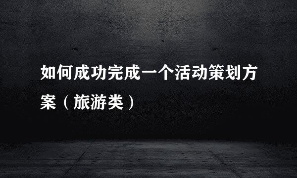 如何成功完成一个活动策划方案(旅游类)