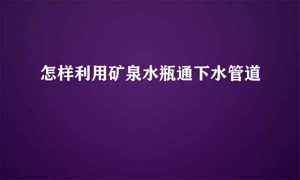 怎样利用矿泉水瓶通下水管道