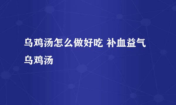 乌鸡汤怎么做好吃 补血益气乌鸡汤