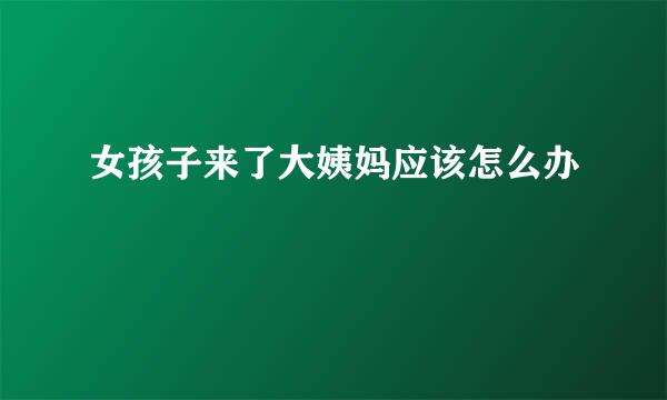 女孩子来了大姨妈应该怎么办