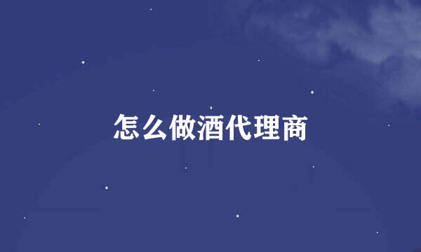 怎么做酒代理商
