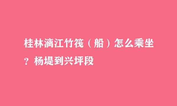 桂林漓江竹筏(船)怎么乘坐?杨堤到兴坪段
