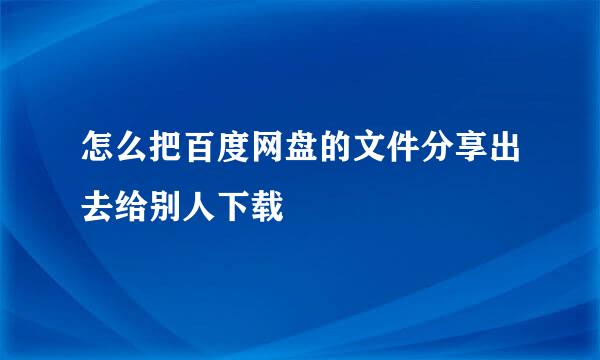 怎么把百度网盘的文件分享出去给别人下载