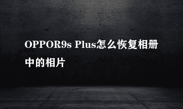 OPPOR9s Plus怎么恢复相册中的相片