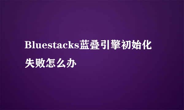 Bluestacks蓝叠引擎初始化失败怎么办