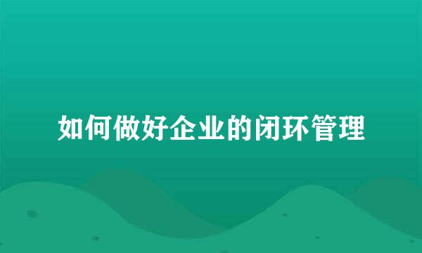 如何做好企业的闭环管理