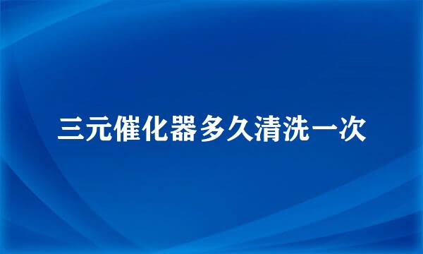 三元催化器多久清洗一次