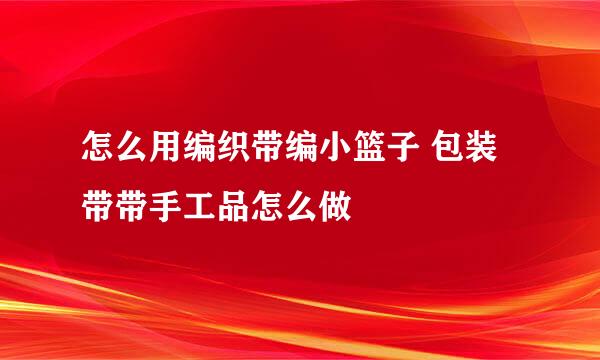 怎么用编织带编小篮子 包装带带手工品怎么做