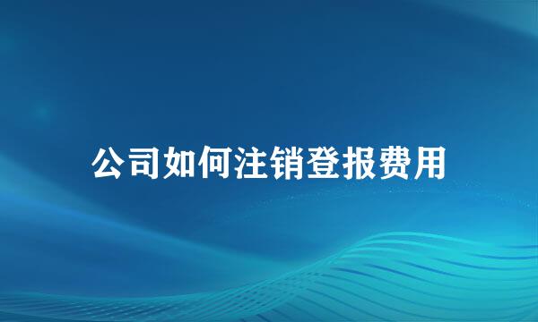 公司如何注销登报费用