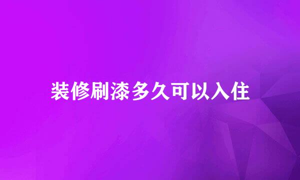 装修刷漆多久可以入住