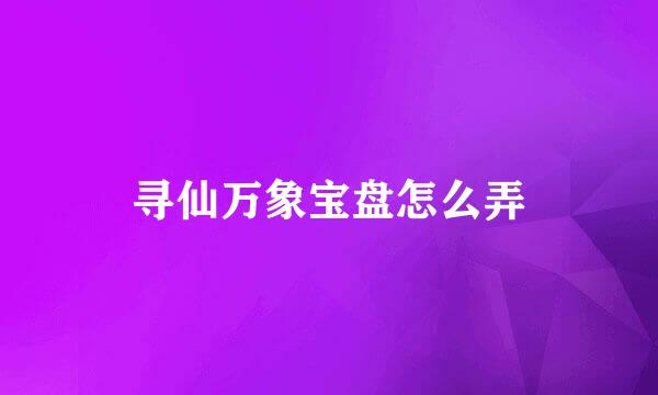 寻仙万象宝盘怎么弄