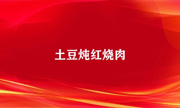 土豆炖红烧肉
