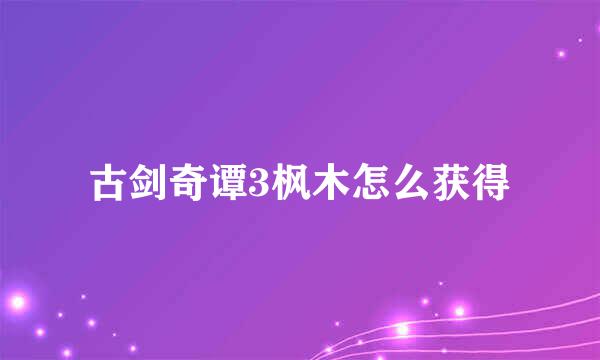 古剑奇谭3枫木怎么获得