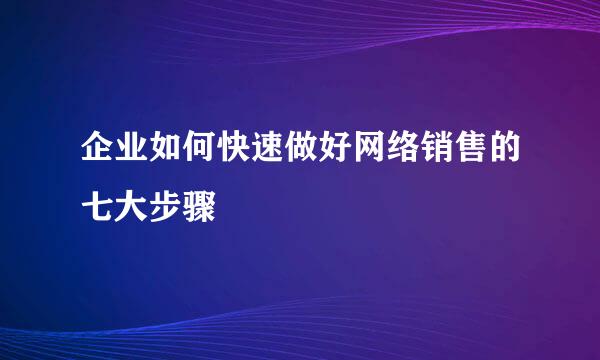 企业如何快速做好网络销售的七大步骤