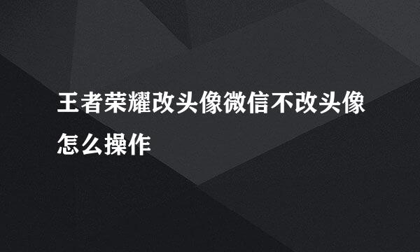 王者荣耀改头像微信不改头像怎么操作