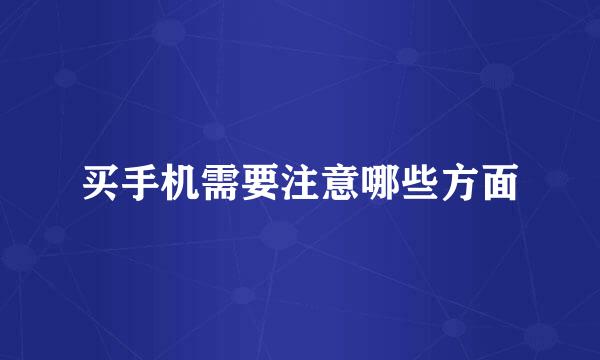 买手机需要注意哪些方面