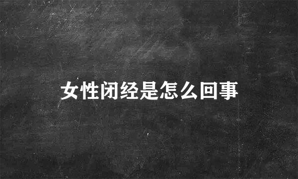 女性闭经是怎么回事