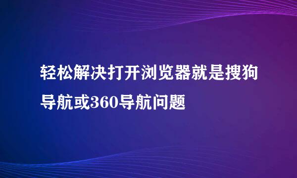 轻松解决打开浏览器就是搜狗导航或360导航问题