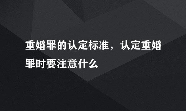 重婚罪的认定标准，认定重婚罪时要注意什么
