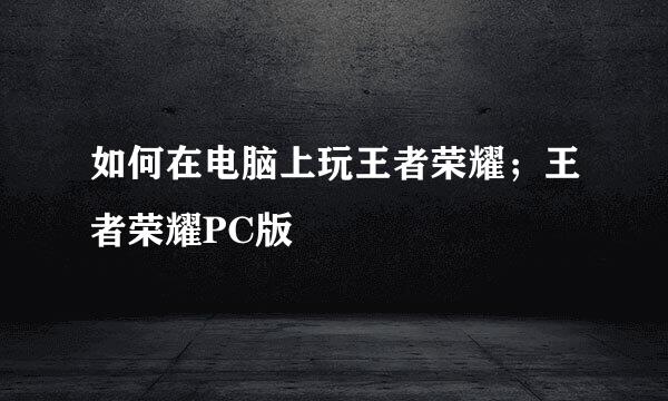 如何在电脑上玩王者荣耀；王者荣耀PC版