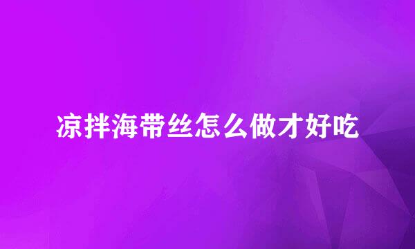 凉拌海带丝怎么做才好吃