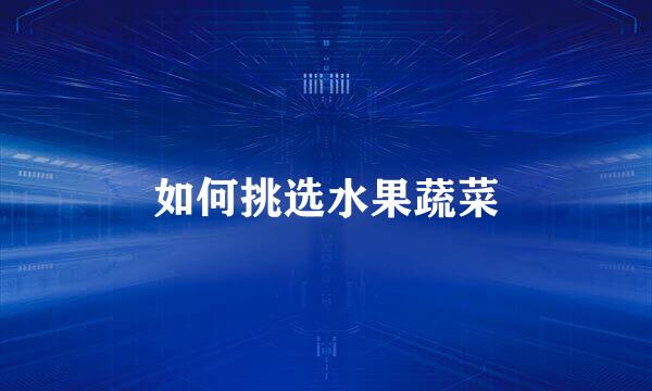 如何挑选水果蔬菜