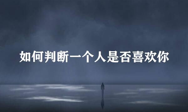 如何判断一个人是否喜欢你